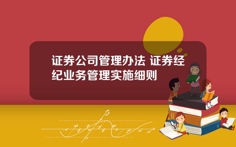 证券公司管理办法 证券经纪业务管理实施细则
